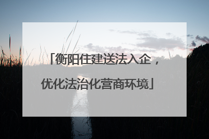 衡阳住建送法入企，优化法治化营商环境