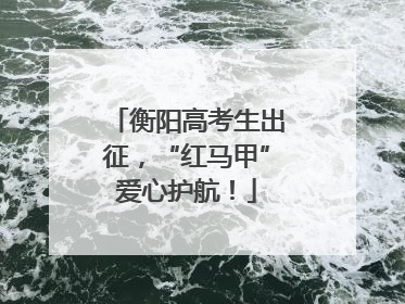 衡阳高考生出征，“红马甲”爱心护航！