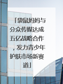 袋鼠妈妈与分众传媒达成五亿战略合作，发力青少年护肤市场新赛道