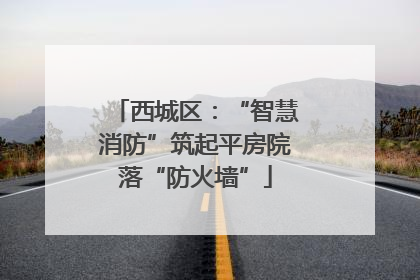 西城区：“智慧消防”筑起平房院落“防火墙”