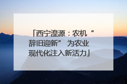 西宁湟源:农机“辞旧迎新” 为农业现代化注入新活力