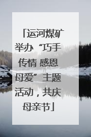 运河煤矿举办“巧手传情 感恩母爱”主题活动，共庆母亲节