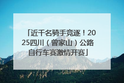 近千名骑手竞逐！2025四川（曾家山）公路自行车赛激情开赛
