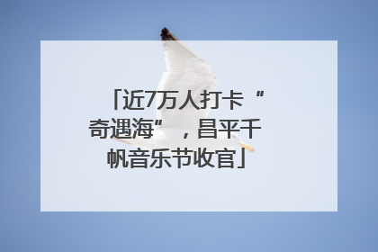 近7万人打卡“奇遇海”，昌平千帆音乐节收官