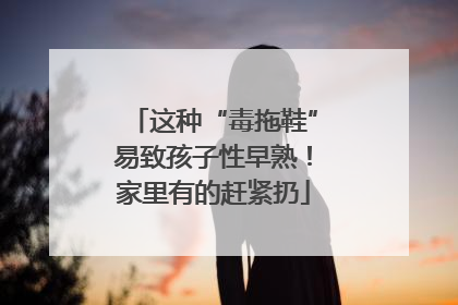 这种“毒拖鞋”易致孩子性早熟！家里有的赶紧扔