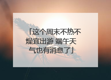 这个周末不热不燥宜出游 端午天气也有消息了