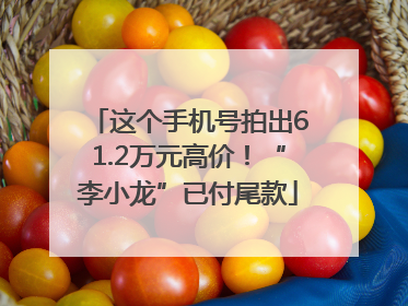 这个手机号拍出61.2万元高价！“李小龙”已付尾款