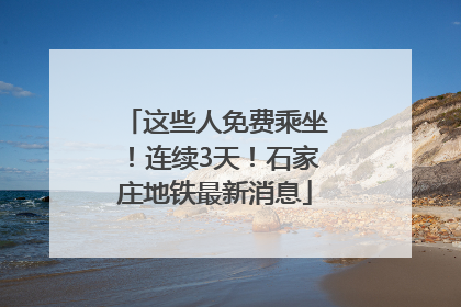 这些人免费乘坐！连续3天！石家庄地铁最新消息