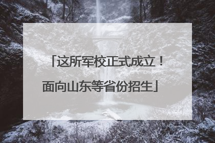 这所军校正式成立！面向山东等省份招生