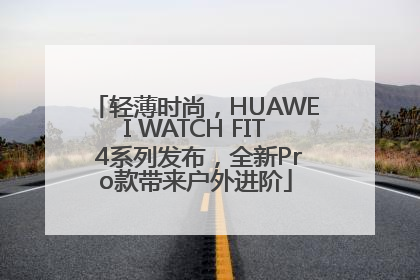 轻薄时尚，HUAWEI WATCH FIT 4系列发布，全新Pro款带来户外进阶
