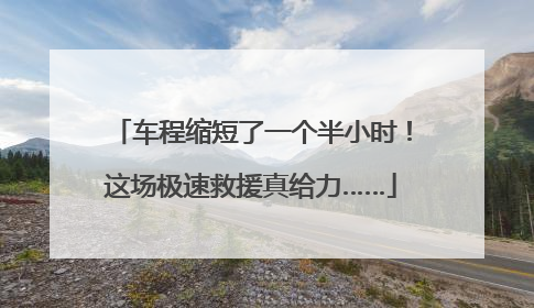 车程缩短了一个半小时！这场极速救援真给力……