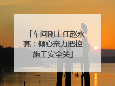 车间副主任赵永亮：倾心亲力把控施工安全关