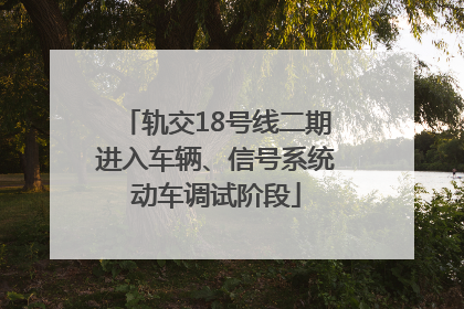 轨交18号线二期进入车辆、信号系统动车调试阶段