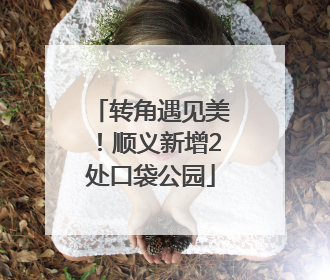 转角遇见美！顺义新增2处口袋公园