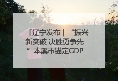 辽宁发布｜“振兴新突破 决胜勇争先”本溪市锚定GDP增长6%目标推进十项重点工作