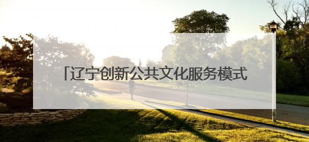 辽宁创新公共文化服务模式 打造城市主题文化品牌