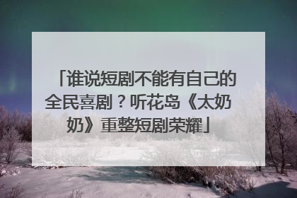 谁说短剧不能有自己的全民喜剧？听花岛《太奶奶》重整短剧荣耀
