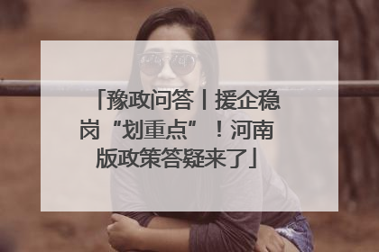 豫政问答丨援企稳岗“划重点”！河南版政策答疑来了