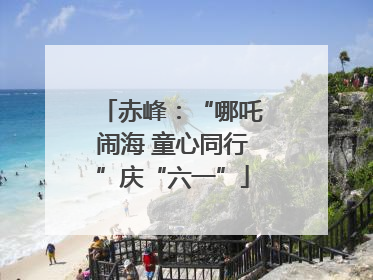 赤峰：“哪吒闹海 童心同行”庆“六一”