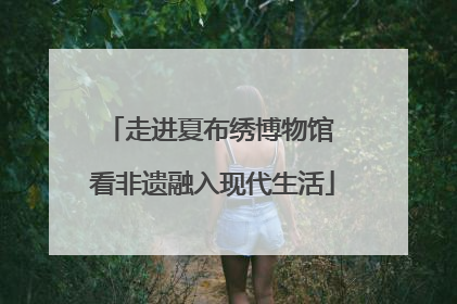 走进夏布绣博物馆 看非遗融入现代生活