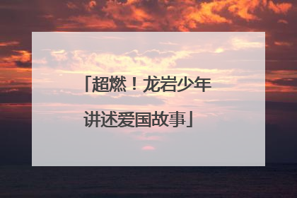 超燃！龙岩少年讲述爱国故事