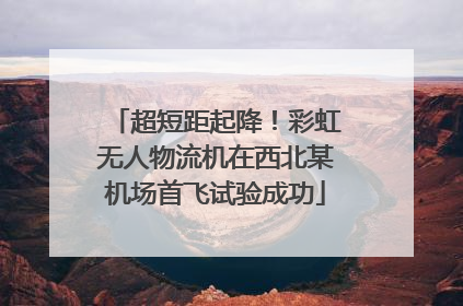 超短距起降！彩虹无人物流机在西北某机场首飞试验成功