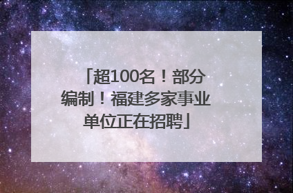 超100名！部分编制！福建多家事业单位正在招聘