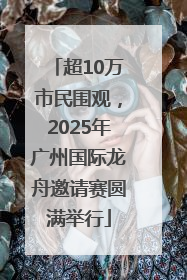 超10万市民围观，2025年广州国际龙舟邀请赛圆满举行