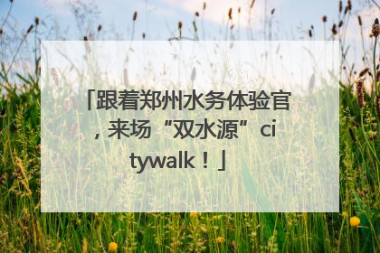 跟着郑州水务体验官，来场“双水源”citywalk！