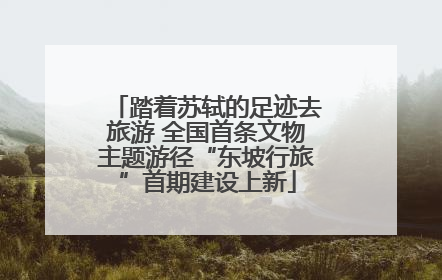 踏着苏轼的足迹去旅游 全国首条文物主题游径“东坡行旅”首期建设上新