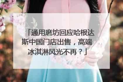 通用磨坊回应哈根达斯中国门店出售，高端冰淇淋风光不再？