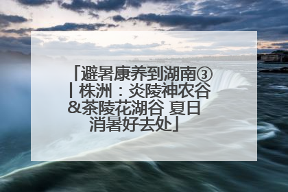 避暑康养到湖南③丨株洲：炎陵神农谷&茶陵花湖谷 夏日消暑好去处