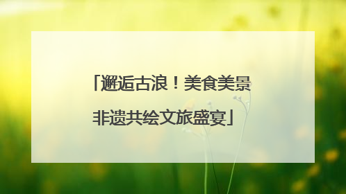 邂逅古浪！美食美景非遗共绘文旅盛宴