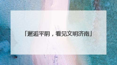 邂逅平阴，看见文明济南