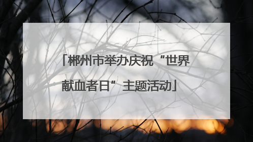 郴州市举办庆祝“世界献血者日”主题活动