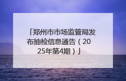 郑州市市场监管局发布抽检信息通告（2025年第4期）