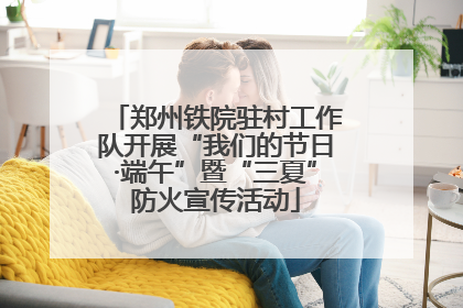 郑州铁院驻村工作队开展“我们的节日·端午”暨“三夏”防火宣传活动