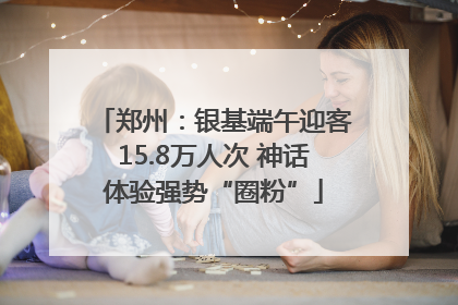 郑州:银基端午迎客15.8万人次 神话体验强势“圈粉”