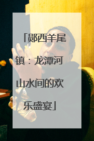 郧西羊尾镇：龙潭河山水间的欢乐盛宴