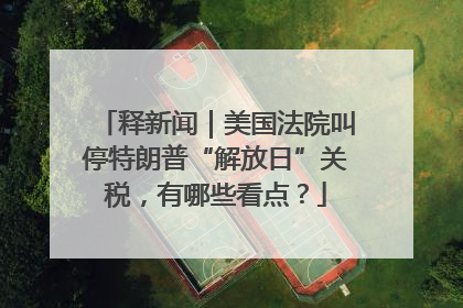 释新闻｜美国法院叫停特朗普“解放日”关税，有哪些看点？