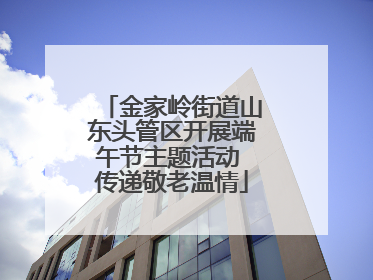 金家岭街道山东头管区开展端午节主题活动 传递敬老温情