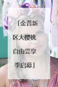 金普新区大樱桃自由尝享季启幕