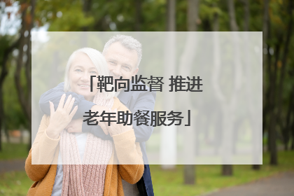 靶向监督 推进老年助餐服务
