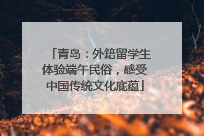 青岛：外籍留学生体验端午民俗，感受中国传统文化底蕴