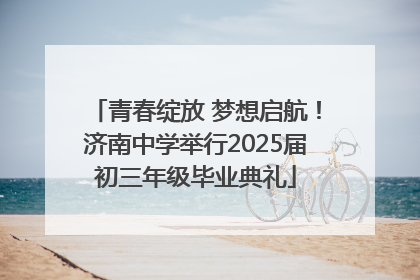 青春绽放 梦想启航！济南中学举行2025届初三年级毕业典礼