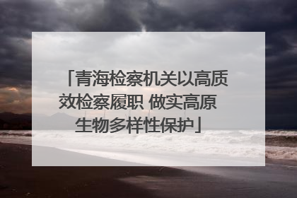 青海检察机关以高质效检察履职 做实高原生物多样性保护