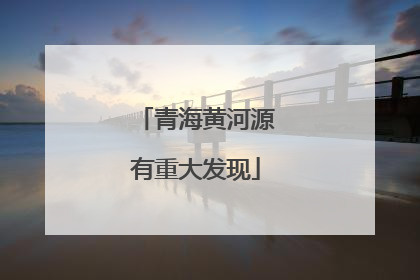 青海黄河源有重大发现