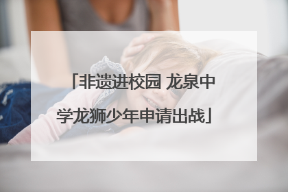 非遗进校园 龙泉中学龙狮少年申请出战