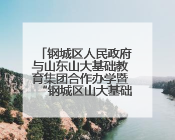 钢城区人民政府与山东山大基础教育集团合作办学暨“钢城区山大基础教育品质提升联盟”签约揭牌活动举行