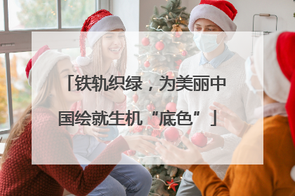 铁轨织绿，为美丽中国绘就生机“底色”